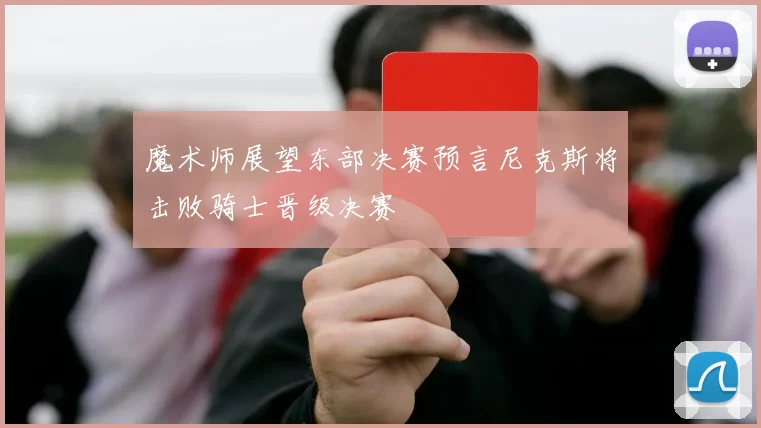 魔术师展望东部决赛预言尼克斯将击败骑士晋级决赛