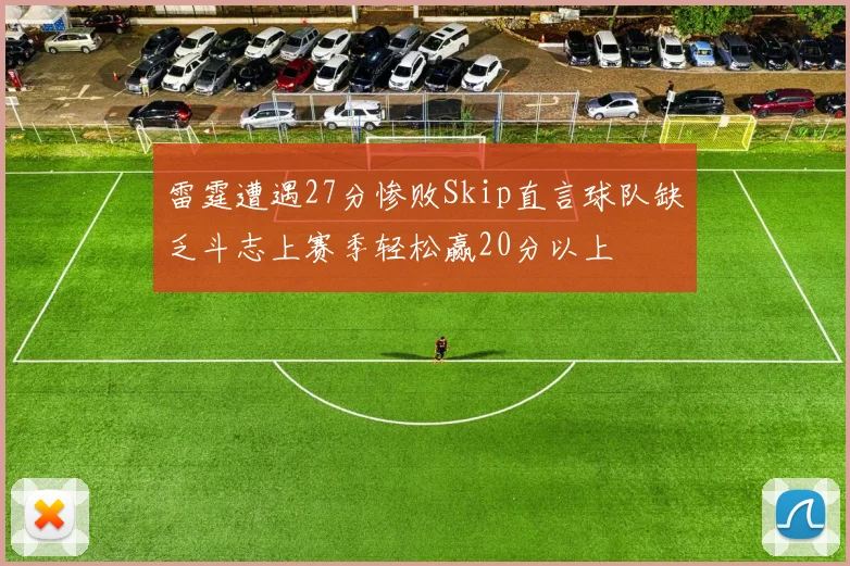 雷霆遭遇27分惨败Skip直言球队缺乏斗志上赛季轻松赢20分以上