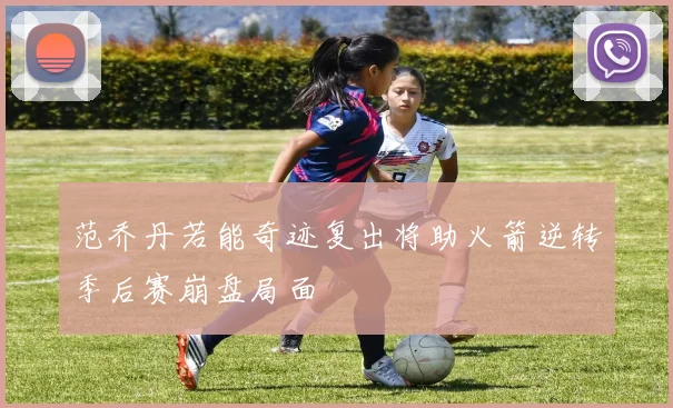 范乔丹若能奇迹复出将助火箭逆转季后赛崩盘局面