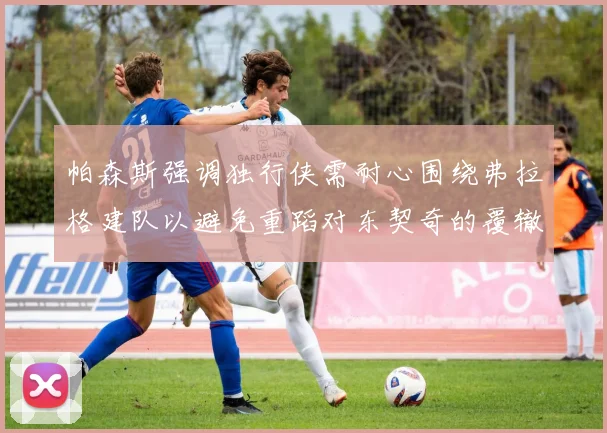 帕森斯强调独行侠需耐心围绕弗拉格建队以避免重蹈对东契奇的覆辙