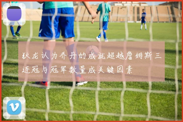 狄龙认为乔丹的成就超越詹姆斯三连冠与冠军数量成关键因素