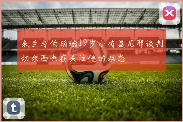 米兰与伯明翰19岁小将盖尼耶谈判切尔西也在关注他的动态
