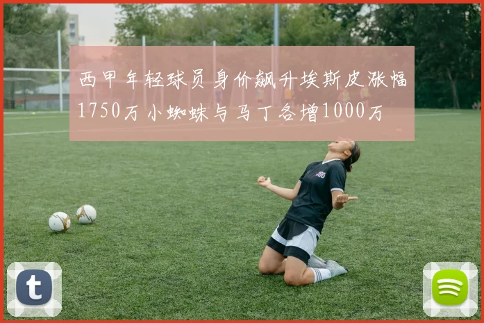 西甲年轻球员身价飙升埃斯皮涨幅1750万小蜘蛛与马丁各增1000万