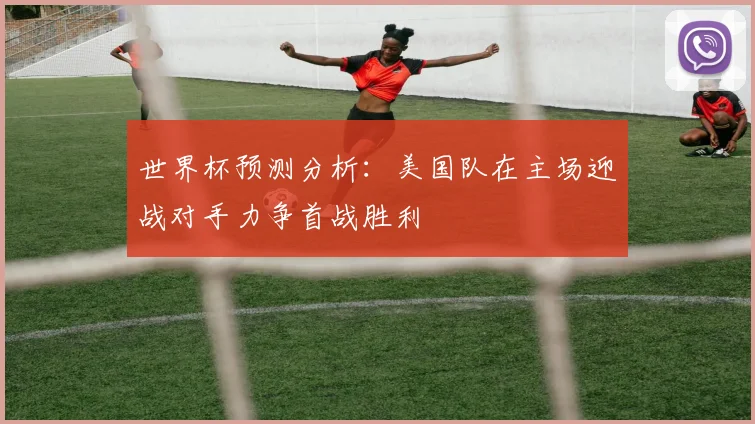 世界杯预测分析：美国队在主场迎战对手力争首战胜利