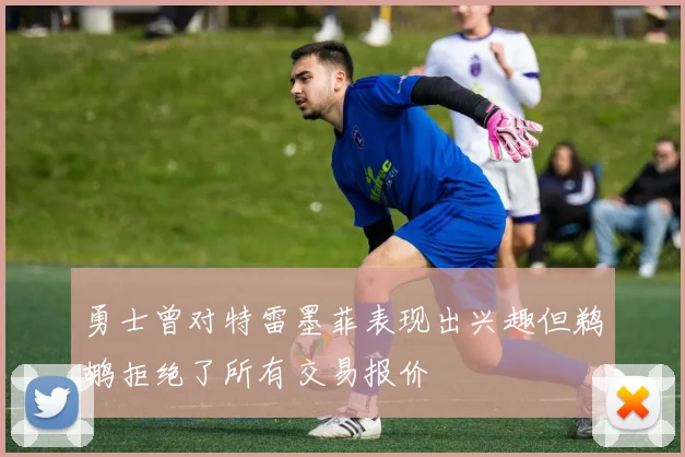 勇士曾对特雷墨菲表现出兴趣但鹈鹕拒绝了所有交易报价