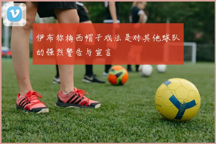 伊布称梅西帽子戏法是对其他球队的强烈警告与宣言