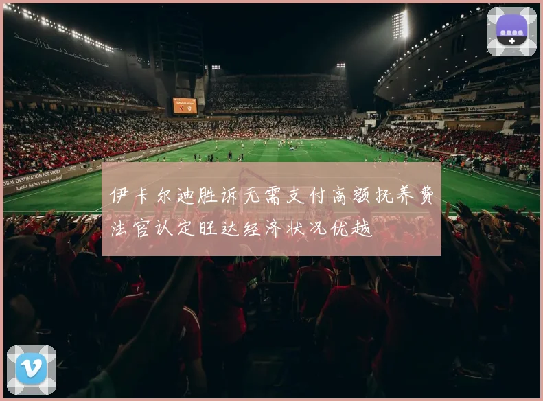 伊卡尔迪胜诉无需支付高额抚养费法官认定旺达经济状况优越