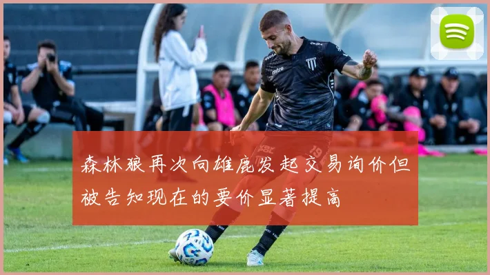 森林狼再次向雄鹿发起交易询价但被告知现在的要价显著提高