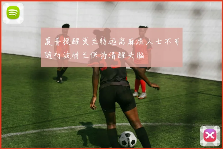 夏普提醒莫兰特远离麻烦人士不可随行波特兰保持清醒头脑