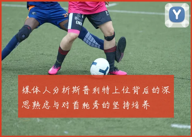 媒体人分析斯普利特上位背后的深思熟虑与对首轮秀的坚持培养