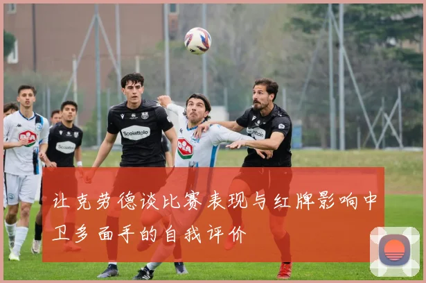 让克劳德谈比赛表现与红牌影响中卫多面手的自我评价